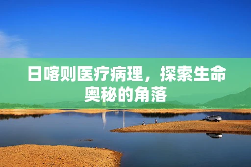 日喀则医疗病理，探索生命奥秘的角落