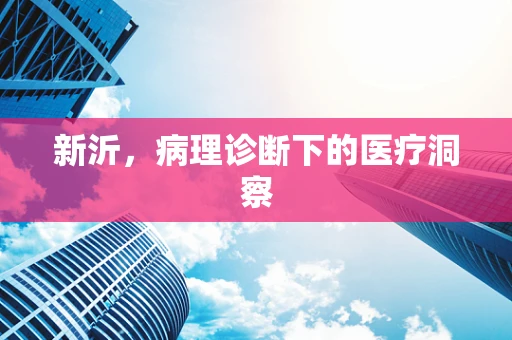 新沂，病理诊断下的医疗洞察