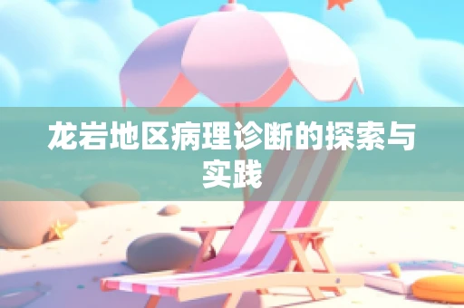 龙岩地区病理诊断的探索与实践