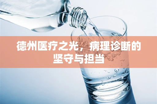 德州医疗之光，病理诊断的坚守与担当