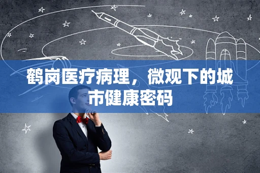 鹤岗医疗病理，微观下的城市健康密码