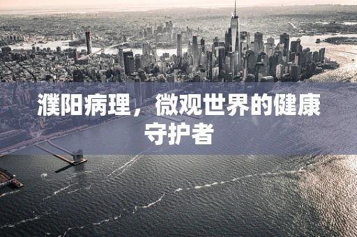 濮阳病理，微观世界的健康守护者