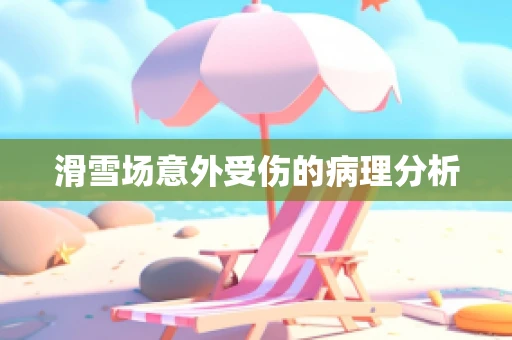 滑雪场意外受伤的病理分析
