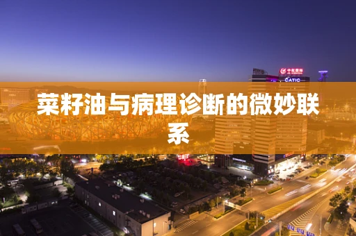 菜籽油与病理诊断的微妙联系