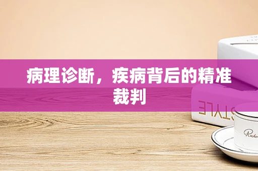 病理诊断，疾病背后的精准裁判