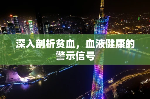 深入剖析贫血，血液健康的警示信号