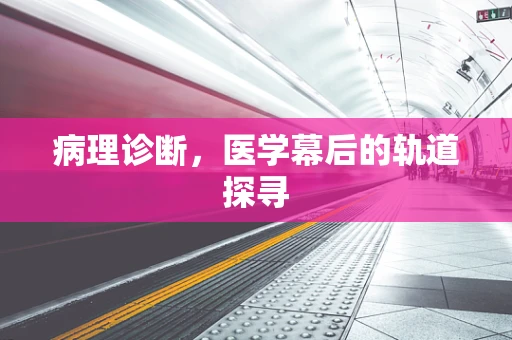 病理诊断，医学幕后的轨道探寻