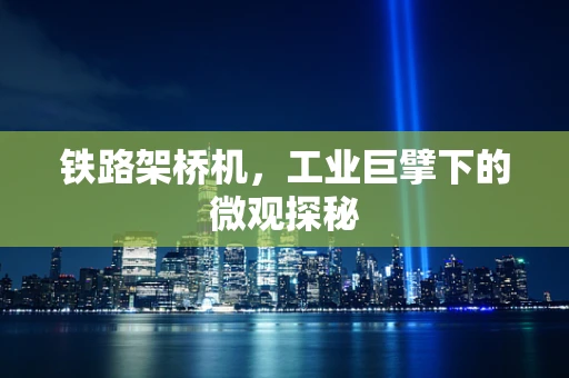 铁路架桥机，工业巨擘下的微观探秘