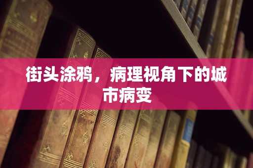 街头涂鸦，病理视角下的城市病变