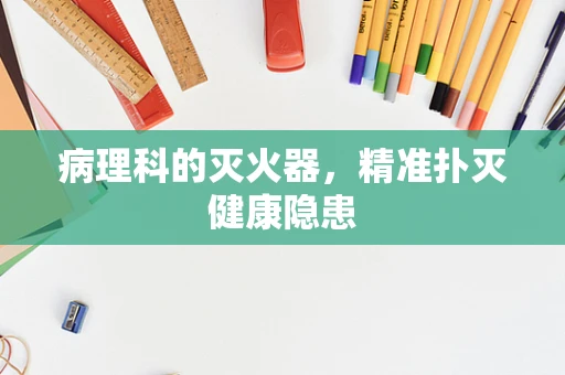病理科的灭火器，精准扑灭健康隐患