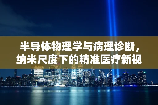 半导体物理学与病理诊断，纳米尺度下的精准医疗新视角？