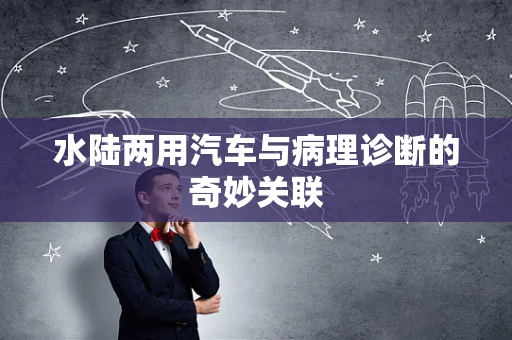 水陆两用汽车与病理诊断的奇妙关联