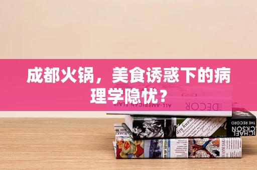 成都火锅，美食诱惑下的病理学隐忧？