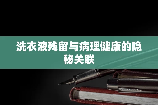 洗衣液残留与病理健康的隐秘关联