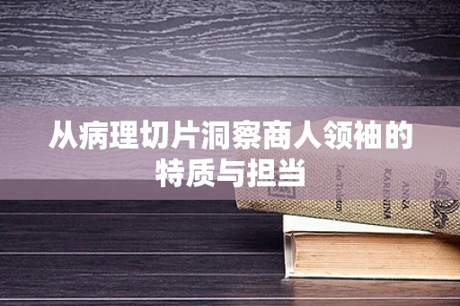 从病理切片洞察商人领袖的特质与担当