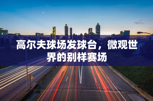 高尔夫球场发球台，微观世界的别样赛场
