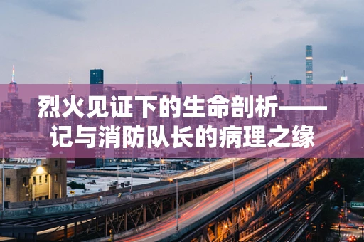 烈火见证下的生命剖析——记与消防队长的病理之缘
