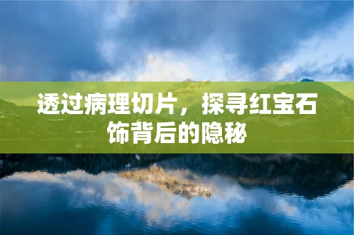 透过病理切片，探寻红宝石饰背后的隐秘
