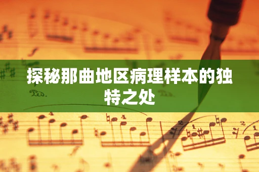 探秘那曲地区病理样本的独特之处