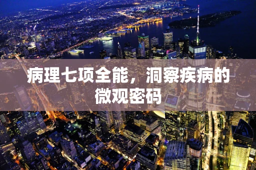 病理七项全能，洞察疾病的微观密码
