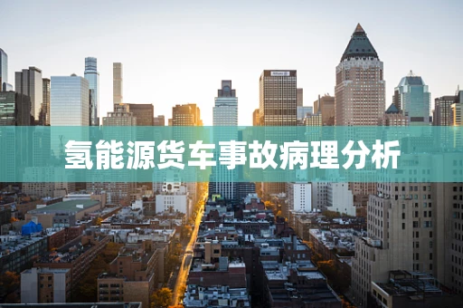 氢能源货车事故病理分析