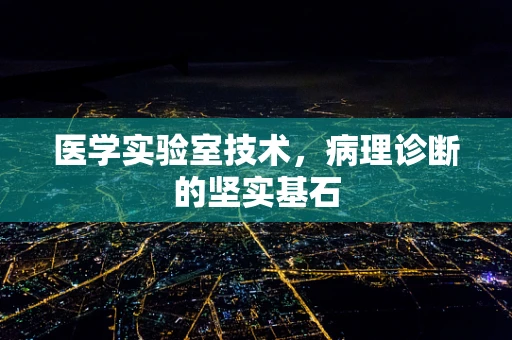 医学实验室技术，病理诊断的坚实基石