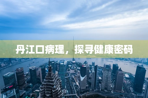 丹江口病理，探寻健康密码