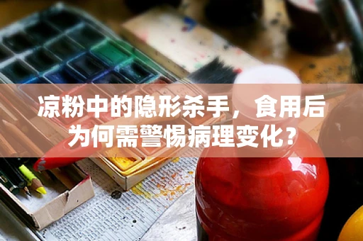 凉粉中的隐形杀手，食用后为何需警惕病理变化？