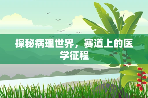 探秘病理世界，赛道上的医学征程