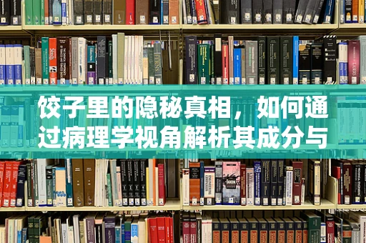 饺子里的隐秘真相，如何通过病理学视角解析其成分与健康影响？