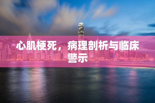心肌梗死，病理剖析与临床警示