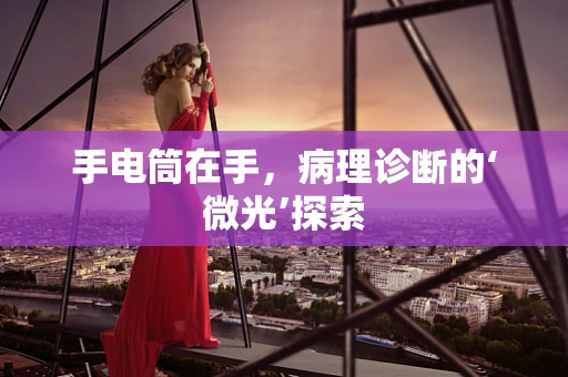 手电筒在手，病理诊断的‘微光’探索