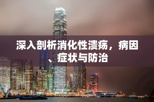 深入剖析消化性溃疡，病因、症状与防治