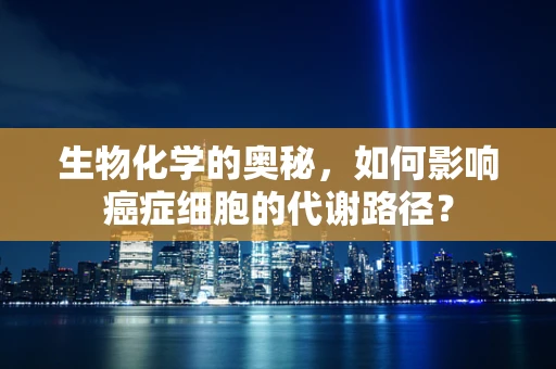 生物化学的奥秘，如何影响癌症细胞的代谢路径？