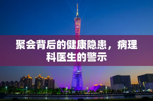 聚会背后的健康隐患，病理科医生的警示
