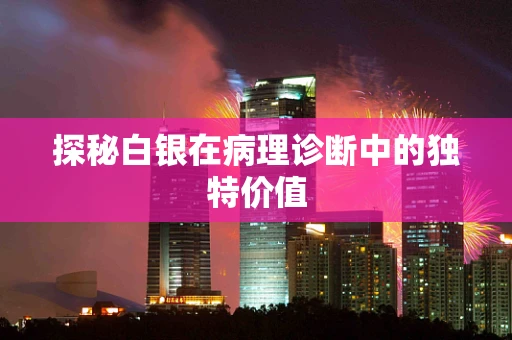 探秘白银在病理诊断中的独特价值