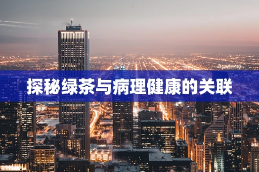 探秘绿茶与病理健康的关联