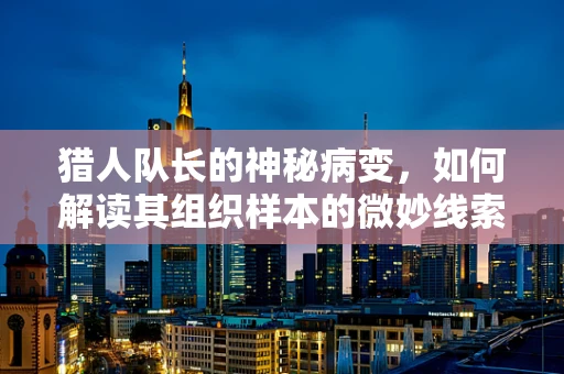猎人队长的神秘病变，如何解读其组织样本的微妙线索？