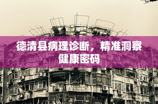德清县病理诊断，精准洞察健康密码