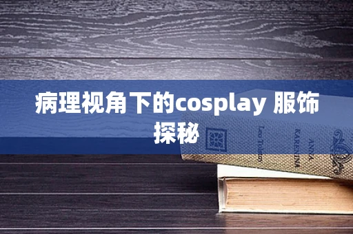 病理视角下的cosplay 服饰探秘