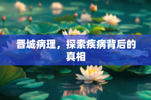 晋城病理，探索疾病背后的真相