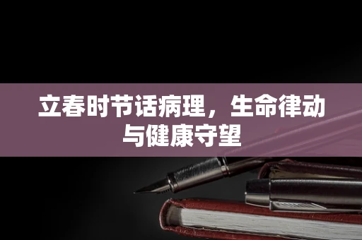 立春时节话病理，生命律动与健康守望
