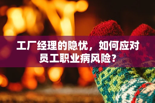 工厂经理的隐忧，如何应对员工职业病风险？