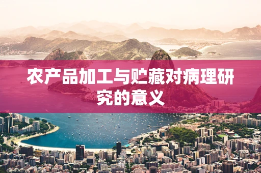 农产品加工与贮藏对病理研究的意义