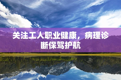 关注工人职业健康，病理诊断保驾护航