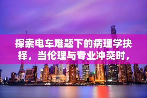 探索电车难题下的病理学抉择，当伦理与专业冲突时，医生何去何从？