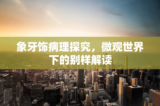 象牙饰病理探究，微观世界下的别样解读