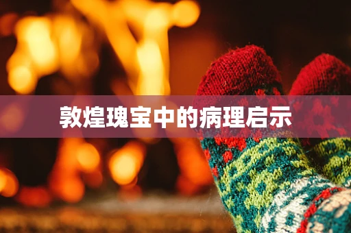 敦煌瑰宝中的病理启示