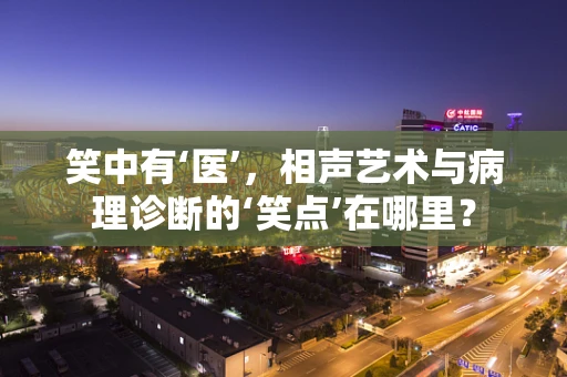 笑中有‘医’，相声艺术与病理诊断的‘笑点’在哪里？