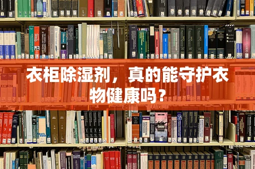 衣柜除湿剂，真的能守护衣物健康吗？